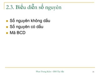 Phan Trung Kiên – ĐH Tây bắc 24
2.3. Biểu diễn số nguyên
 Số nguyên không dấu
 Số nguyên có dấu
 Mã BCD
 