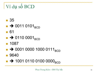 Phan Trung Kiên – ĐH Tây bắc 48
Ví dụ số BCD
 35
  0011 0101BCD
 61
  0110 0001BCD
 1087
  0001 0000 1000 0111BCD
 9640
  1001 0110 0100 0000BCD
 