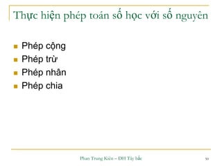 Phan Trung Kiên – ĐH Tây bắc 50
Thực hiện phép toán số học với số nguyên
 Phép cộng
 Phép trừ
 Phép nhân
 Phép chia
 