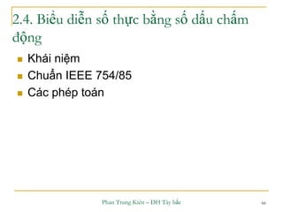 Phan Trung Kiên – ĐH Tây bắc 66
2.4. Biểu diễn số thực bằng số dấu chấm
động
 Khái niệm
 Chuẩn IEEE 754/85
 Các phép toán
 