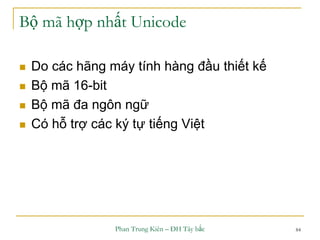 Phan Trung Kiên – ĐH Tây bắc 84
Bộ mã hợp nhất Unicode
 Do các hãng máy tính hàng đầu thiết kế
 Bộ mã 16-bit
 Bộ mã đa ngôn ngữ
 Có hỗ trợ các ký tự tiếng Việt
 