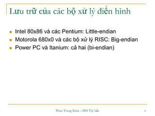 Phan Trung Kiên – ĐH Tây bắc 9
Lưu trữ của các bộ xử lý điển hình
 Intel 80x86 và các Pentium: Little-endian
 Motorola 680x0 và các bộ xử lý RISC: Big-endian
 Power PC và Itanium: cả hai (bi-endian)
 