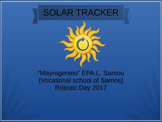 SOLAR TRACKER
“Mayrogeneio” EPA.L. Samou
(Vocational school of Samos)
Robotic Day 2017
 