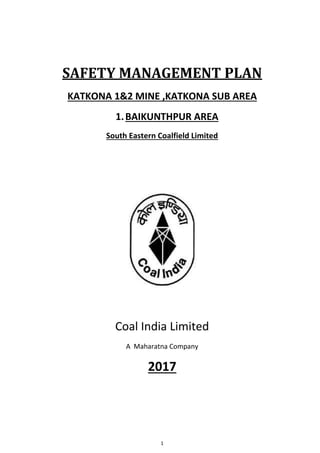 1
SAFETY MANAGEMENT PLAN
KATKONA 1&2 MINE ,KATKONA SUB AREA
1.BAIKUNTHPUR AREA
South Eastern Coalfield Limited
Coal India Limited
A Maharatna Company
2017
 