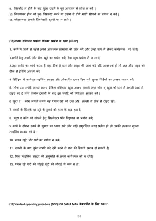 152
9. ववस्फोट न होने के बाद िुआ छटने के पूवज आयतन में प्रवेश न करें |
10. ममसफायर होल को पुनः ववस्फोट करने या उसमे से टोपी माटी खीचने का प्रयास न करें |
11. शॉटफायरर अपनी जजम्मेदारी दूसरों पर न डाले |
(15)मानक संचालन प्रक्रिया टिम्बर ममस्त्री के मलए (SOP)
1. कायज में जाने से पहले अपने आवश्यक सामानों की जाच करे और उन्हें साथ में लेकर कायजस्थल पर जाये|
२.सपोटज हेतु अच्छे और ठीक खूटे का प्रयोग करे| टेड़ा खुटा प्रयोग में न लाये|
३.जहा सपोटज का कायज करना है वहा ठीक से छत और साइड की जाच करे यहद आवश्यक हो तो छत और साइड को
ठीक से ड्रेमसांग अवश्य करे|
4 डडजस्ट्रक में कायजरत माइननांग सरदार और ओवरमैंन द्वारा हदए गये सुरिा ननदेशों का अवश्य पालन करे|
5. गोफ एज सपोटज लगाते समय ब्रेककां ग इांडडके टर खुटा अवश्य लगाये तथा कॉग व् खुटा को छत से अच्छी तरह से
टाइट कर दे तथा प्रत्येक दगानी के बाद इस सपोटज को ननररिण अवश्य करे |
6 खुटा व् कॉग लगाते समय यह ध्यान रखे की छत और तल्ली से ठीक से टाइट रहे|
7 लकड़ी के झिल्के या खूटे के टुकड़े को काम के बाद हटा दे|
8 खुटा व कॉग को खोलने हेतु मसल्वेस्टर प्रॉप ववड्रावल का प्रयोग करे|
9 कायज के दौरान स्वयां की सुरिा का ध्यान रखे और कोई अशुरक्षित जगह प्रतीत हो तो उसकी तत्काल सुचना
माइननांग सरदार को दे |
10. खराब खूटे और पाटे का प्रयोग न करे|
11. दागनी के बाद तुरांत सपोटज करे देरी करने से छत की जस्थती खराब हो सकती है|
12. बबना माइननांग सरदार की अनुमनत के अपने कायजस्थल को न छोड़े|
13. ध्यान रहे पाटे की चौड़ाई खूटे की मोटाई से कम न हो|
(16)Standard operating procedure (SOP) FOR CABLE MAN के बलमैंन के मलए SOP
 