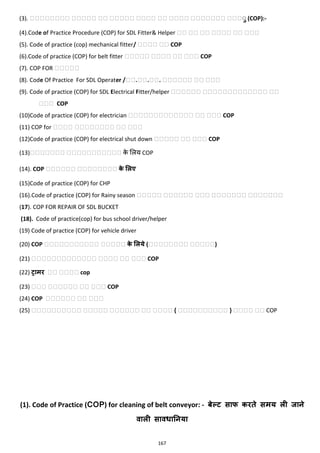 167
(3). मममममममम ममममम मम ममममम मममम मम मममम ममममममम मममुु (COP):-
(4).Code of Practice Procedure (COP) for SDL Fitter& Helper मम मम मम मममम मम ममम
(5). Code of practice (cop) mechanical fitter/ मममम मम COP
(6).Code of practice (COP) for belt fitter ममममम मममम मम ममम COP
(7). COP FOR ममममम
(8). Code Of Practice For SDL Operater /मम.मम.मम. मममममम मम ममम
(9). Code of practice (COP) for SDL Electrical Fitter/helper मममममम ममममममममममममम मम
ममम COP
(10)Code of practice (COP) for electrician ममममममममममममम मम ममम COP
(11) COP for लललल लललललललल लल ललल
(12)Code of practice (COP) for electrical shut down ममममम मम ममम COP
(13)ललललललल ललललललललललल के मलय COP
(14). COP मममममम मममममममम के मलए
(15)Code of practice (COP) for CHP
(16).Code of practice (COP) for Rainy season ममममम मममममम ममम ममममममम ममममममम
(17). COP FOR REPAIR OF SDL BUCKET
(18). Code of practice(cop) for bus school driver/helper
(19) Code of practice (COP) for vehicle driver
(20) COP ममममममममममम ममममम के मलये (मममममममम ममममम)
(21) ममममममममममममम मममम मम ममम COP
(22) िामर मम मममम cop
(23) ममम मममममम मम ममम COP
(24) COP मममममम मम ममम
(25) मममममममममम ममममम मममममम मम मममम { मममममममममम } मममम मम COP
(1). Code of Practice (COP) for cleaning of belt conveyor: - बेल्ि साफ करते समय ली जाने
वाली सावधाननया
 