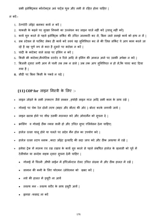 176
सभी इलेजक्स्ट्रकल कॉन्टेक्स्ट्स अवां पाट्जस िुल और नमी से रहहत होना चाहहए |
न करें:-
1. टेम्परेरी जॉइांट बनाकर कायज न करें |
2. थाकसी के कहने पर सुरिा ननयमो का उल्लांघन कर लाइन चाजज नहीां करें |(चालू नहीां करें)
3. कायज शुरू करने से पहले इलेजक्स्ट्रक सककज ट की उचचत जानकारी कर लें, बबना जाने समिे कायज को हाथ न लें |
4. सब स्टेशन से परममट लेकर ही कायज करें स्वयां यह सुननजश्चत कर लें की जजस सककज ट पे आप काम करने जा
रहे है वह पूणज रूप से कटा है दुसरो पर भरोसा न करें |
5. चाांदी के काांटेक्स्ट वाले सतह पर इमलांग न करें |
6. ककसी भी काांटेक्स्ट,मैग्नेहटक स्टाटजर व ररले आहद से इममांग की आवाज आने पर उसकी अपेिा न करें |
7. बबजली द्वारा लगी आग में पानी तब तक न डाले | जब तक आप सुननजश्चत न हो लें,कक पावर काट हदया
गया है |
8. सीढी पर बबना ककसी के पकडे न चढ़े |
(11) COP for लाइन ममस्त्री के मलए :-
• लाइन जोड़ने के सभी उपकरण जैसे सब्बल , हथोड़ी लाइन गाज आहद सभी काम के साथ रखे |
• गोलाई पर चेक रेल दोनों तरफ (बाहर और भीतर की ओर ) बोल्ट करके लगायी जाये |
• लाइन खराब होने पर शीघ्र उसकी मरम्मत करे और ओवरमैंन को सुचना दे |
• रामसांग व गोलाई ठीक हयास वाली हो और उचचत सुपर एमलवेसन देना चाहहए|
• हालेज रस्सा चालू होने या चलते पर सदेव मैंन होल का उपयोग करे |
• हालेज रस्सा स्टाप ब्लाक , काटा जॉइांट इत्याहद की सदा जाच करे और ठीक अवस्था में रखे |
• हमेशा ट्रेक में मरम्म एव रख रखाव के कायज सुरु करने से पहले सांबचित हालेज के खलासी को पूवज में
टेलीफ़ोन या सन्देश वाहक द्वारा सुचना देनी चाहहए |
• गोलाई में नघरनी ,सीिी लाईन में हॉररजॉन्टल रोलर उचचत सांख्या में और ठीक हालत में रखें |
• सामान की कमी के मलए फोरमन /ओवेरमन को खबर करें |
• नशे की हालत में ड्यूटी ना आयें
• स्वस्थ मन – स्वस्थ शरीर के साथ ड्यूटी आयें |
• िगडा –फसाद ना करें
 