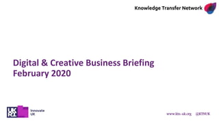 www.ktn-uk.org @KTNUK
Digital & Creative Business Briefing
February 2020
 