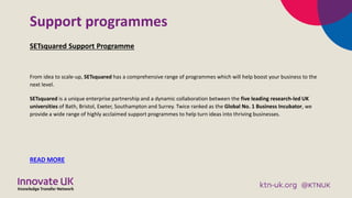 Support programmes
SETsquared Support Programme
From idea to scale-up, SETsquared has a comprehensive range of programmes ...