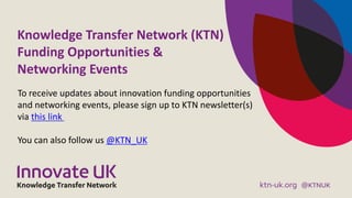 Knowledge Transfer Network (KTN)
Funding Opportunities &
Networking Events
To receive updates about innovation funding opportunities
and networking events, please sign up to KTN newsletter(s)
via this link
You can also follow us @KTN_UK
 