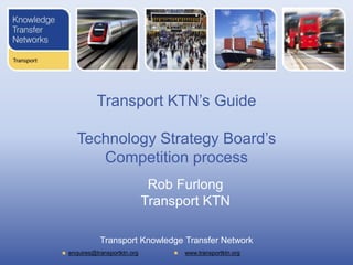 Transport KTN’s Guide

   Technology Strategy Board’s
      Competition process
                             Rob Furlong
                            Transport KTN

           Transport Knowledge Transfer Network
enquires@transportktn.org         www.transportktn.org
 