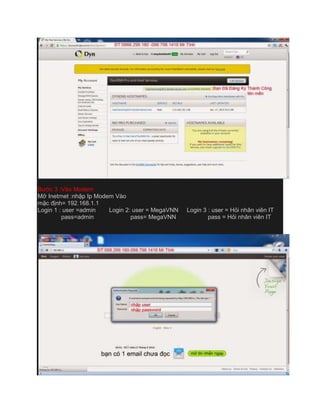 Bước 3 :Vào Modem
Mở Inetrnet :nhập Ip Modem Vào
mặc định= 192.168.1.1
Login 1 : user =admin Login 2: user = MegaVNN Login 3 : user = Hỏi nhân viên IT
pass=admin pass= MegaVNN pass = Hỏi nhân viên IT
 