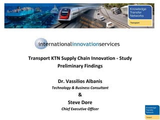 Transport KTN Supply Chain Innovation - Study
Preliminary Findings
Dr. Vassilios Albanis
Technology & Business Consultant
&
Steve Dore
Chief Executive Officer
 