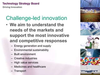 Challenge-led innovationWe aim to understand the needs of the markets and support the most innovative and competitive responsesEnergy generation and supplyEnvironmental sustainabilityBuilt environmentCreative industriesHigh value servicesMedicines and healthcareTransport 