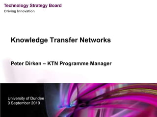Knowledge Transfer Networks Peter Dirken – KTN Programme Manager University of Dundee 9 September 2010 
