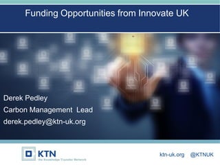 Thank you
ktn-uk.org @KTNUK
Derek Pedley
Carbon Management Lead
derek.pedley@ktn-uk.org
Funding Opportunities from Innovate UK
 