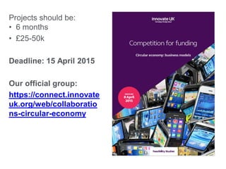 Projects should be:
• 6 months
• £25-50k
Deadline: 15 April 2015
Our official group:
https://connect.innovate
uk.org/web/collaboratio
ns-circular-economy
 
