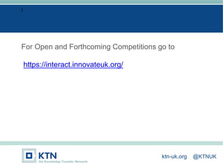 I
For Open and Forthcoming Competitions go to
https://interact.innovateuk.org/
ktn-uk.org @KTNUK
 