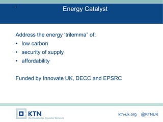 I
Address the energy ‘trilemma” of:
• low carbon
• security of supply
• affordability
Funded by Innovate UK, DECC and EPSRC
Energy Catalyst
ktn-uk.org @KTNUK
 