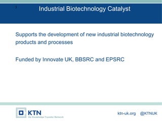 I
Supports the development of new industrial biotechnology
products and processes
Funded by Innovate UK, BBSRC and EPSRC
Industrial Biotechnology Catalyst
ktn-uk.org @KTNUK
 