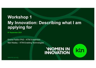 www.ktn-uk.org
Emma Fadlon PhD – KTM Investment
Mat Wasley – KTM Enabling Technologies
Workshop 1
My Innovation: Describing what I am
applying for
8th September 2021
 