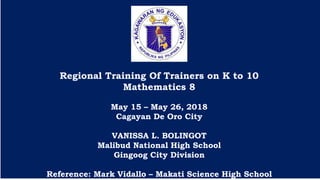 Regional Training Of Trainers on K to 10
Mathematics 8
May 15 – May 26, 2018
Cagayan De Oro City
VANISSA L. BOLINGOT
Malibud National High School
Gingoog City Division
Reference: Mark Vidallo – Makati Science High School
 