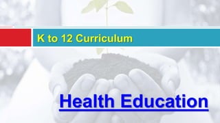 Health Education
K to 12 Curriculum
 
