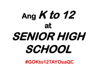 Ang K to 12
at
SENIOR HIGH
SCHOOL
#GOKto12TAYOsaQC
 