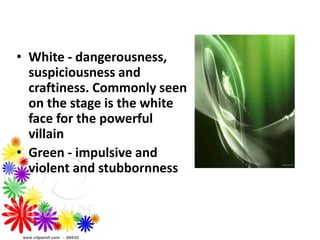 • White - dangerousness,
suspiciousness and
craftiness. Commonly seen
on the stage is the white
face for the powerful
villain
• Green - impulsive and
violent and stubbornness
 