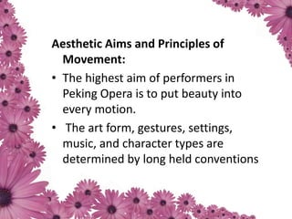 Aesthetic Aims and Principles of
Movement:
• The highest aim of performers in
Peking Opera is to put beauty into
every motion.
• The art form, gestures, settings,
music, and character types are
determined by long held conventions
 