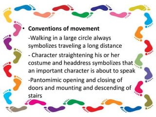 • Conventions of movement
-Walking in a large circle always
symbolizes traveling a long distance
- Character straightening his or her
costume and headdress symbolizes that
an important character is about to speak
-Pantomimic opening and closing of
doors and mounting and descending of
stairs
 