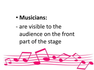 • Musicians:
- are visible to the
audience on the front
part of the stage
 
