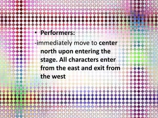 • Performers:
-immediately move to center
north upon entering the
stage. All characters enter
from the east and exit from
the west
 