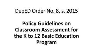 DepED Order No. 8, s. 2015
Policy Guidelines on
Classroom Assessment for
the K to 12 Basic Education
Program
 