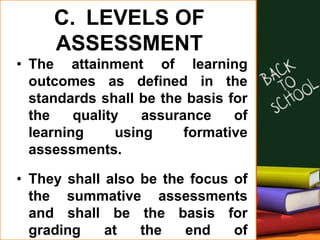 C. LEVELS OF
ASSESSMENT
• The attainment of learning
outcomes as defined in the
standards shall be the basis for
the quality assurance of
learning using formative
assessments.
• They shall also be the focus of
the summative assessments
and shall be the basis for
grading at the end of
 