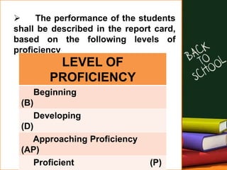  The performance of the students
shall be described in the report card,
based on the following levels of
proficiency
LEVEL OF
PROFICIENCY
Beginning
(B)
Developing
(D)
Approaching Proficiency
(AP)
Proficient (P)
 