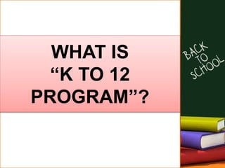 WHAT IS
“K TO 12
PROGRAM”?
 