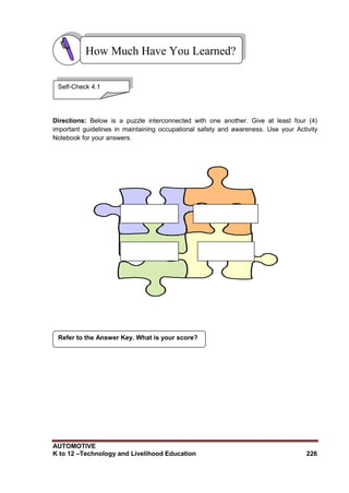 AUTOMOTIVE
K to 12 –Technology and Livelihood Education 226
Directions: Below is a puzzle interconnected with one another. Give at least four (4)
important guidelines in maintaining occupational safety and awareness. Use your Activity
Notebook for your answers.
Refer to the Answer Key. What is your score?
How Much Have You Learned?
Self-Check 4.1
 
