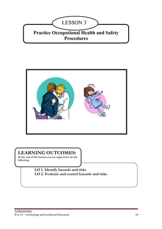 CAREGIVING
K to 12 – Technology and Livelihood Education 59
LO 1. Identify hazards and risks
LO 2. Evaluate and control hazards and risks
LEARNING OUTCOMES:
At the end of this Lesson you are expected to do the
following:
Practice Occupational Health and Safety
Procedures
LESSON 3
 