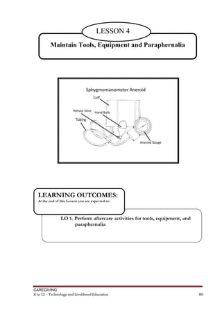 CAREGIVING
K to 12 – Technology and Livelihood Education 80
LO 1. Perform aftercare activities for tools, equipment, and
paraphernalia
LEARNING OUTCOMES:
At the end of this Lesson you are expected to:
Maintain Tools, Equipment and Paraphernalia
LESSON 4
 
