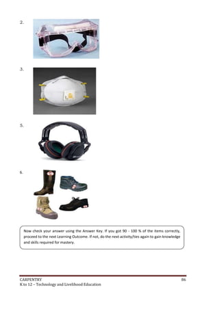 CARPENTRY 86
K to 12 – Technology and Livelihood Education
2.
3.
5.
6.
Now check your answer using the Answer Key. If you got 90 - 100 % of the items correctly,
proceed to the next Learning Outcome. If not, do the next activity/ties again to gain knowledge
and skills required for mastery.
 