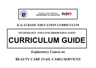 K to 12 BASIC EDUCATION CURRICULUM
Exploratory Course on
BEAUTY CARE (NAIL CARE) SERVICES
Republic of the Philippines
DEPARTMENT OF EDCUATION
TECHNOLOGY AND LIVELIHOOD EDUCATION
CURRICULUM GUIDE
 