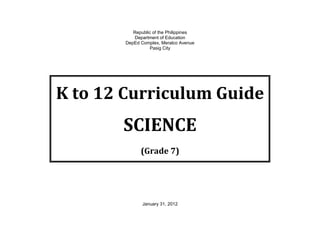 Republic of the Philippines
Department of Education
DepEd Complex, Meralco Avenue
Pasig City
K to 12 Curriculum Guide
SCIENCE
(Grade 7)
January 31, 2012
 
