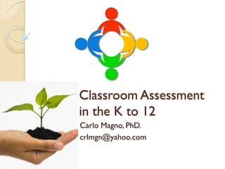 Classroom Assessment
in the K to 12
Carlo Magno, PhD.
crlmgn@yahoo.com
 