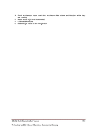 3. Small appliances- never reach into appliances like mixers and blenders while they
are running.
4. Never leave high heat unattended.
5. Overloaded circuits
6. Bad storage habits in the refrigerator

K to 12 Basic Education Curriculum
Technology and Livelihood Education – Commercial Cooking

103

 