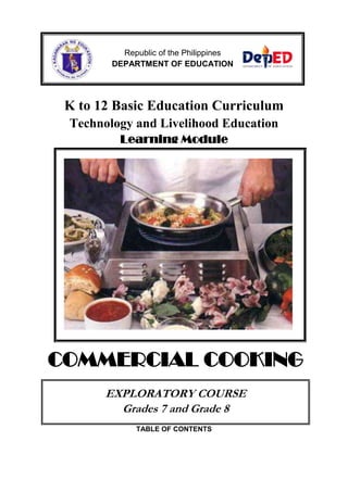 Republic of the Philippines
DEPARTMENT OF EDUCATION

K to 12 Basic Education Curriculum
Technology and Livelihood Education
Learning Module

COMMERCIAL COOKING
EXPLORATORY COURSE
Grades 7 and Grade 8
TABLE OF CONTENTS

 