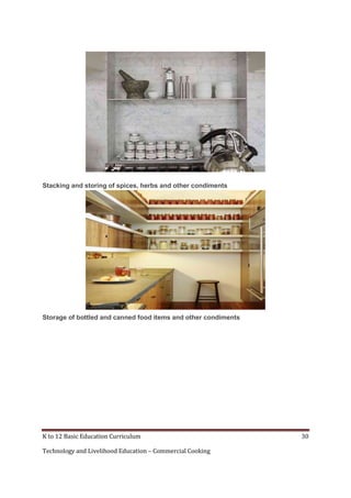 K to 12 Basic Education Curriculum 30
Technology and Livelihood Education – Commercial Cooking
Stacking and storing of spices, herbs and other condiments
Storage of bottled and canned food items and other condiments
 