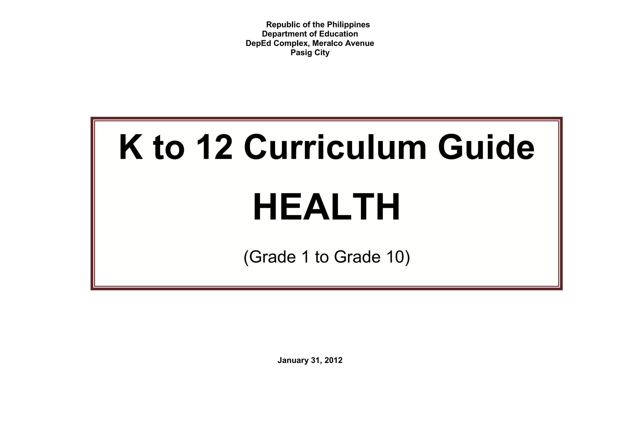 Republic of the Philippines
Department of Education
DepEd Complex, Meralco Avenue
Pasig City
January 31, 2012
K to 12 Curriculum Guide
HEALTH
(Grade 1 to Grade 10)
 