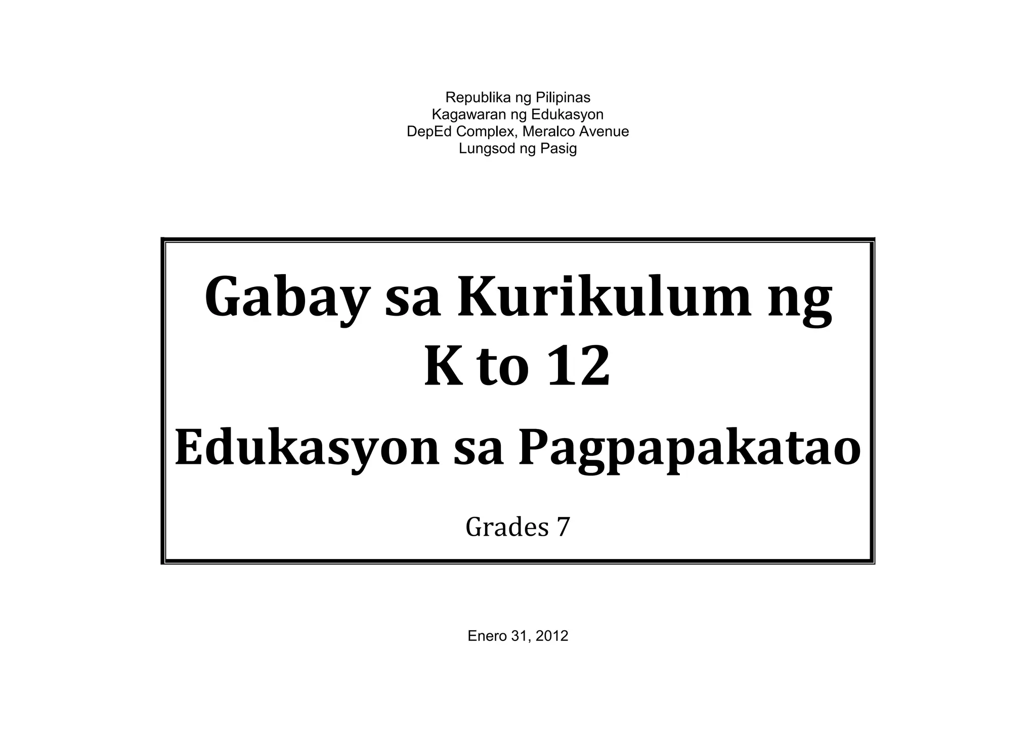 Republika ng Pilipinas
Kagawaran ng Edukasyon
DepEd Complex, Meralco Avenue
Lungsod ng Pasig
Gabay sa Kurikulum ng
K to 12
Edukasyon sa Pagpapakatao
Grades 7
Enero 31, 2012
 