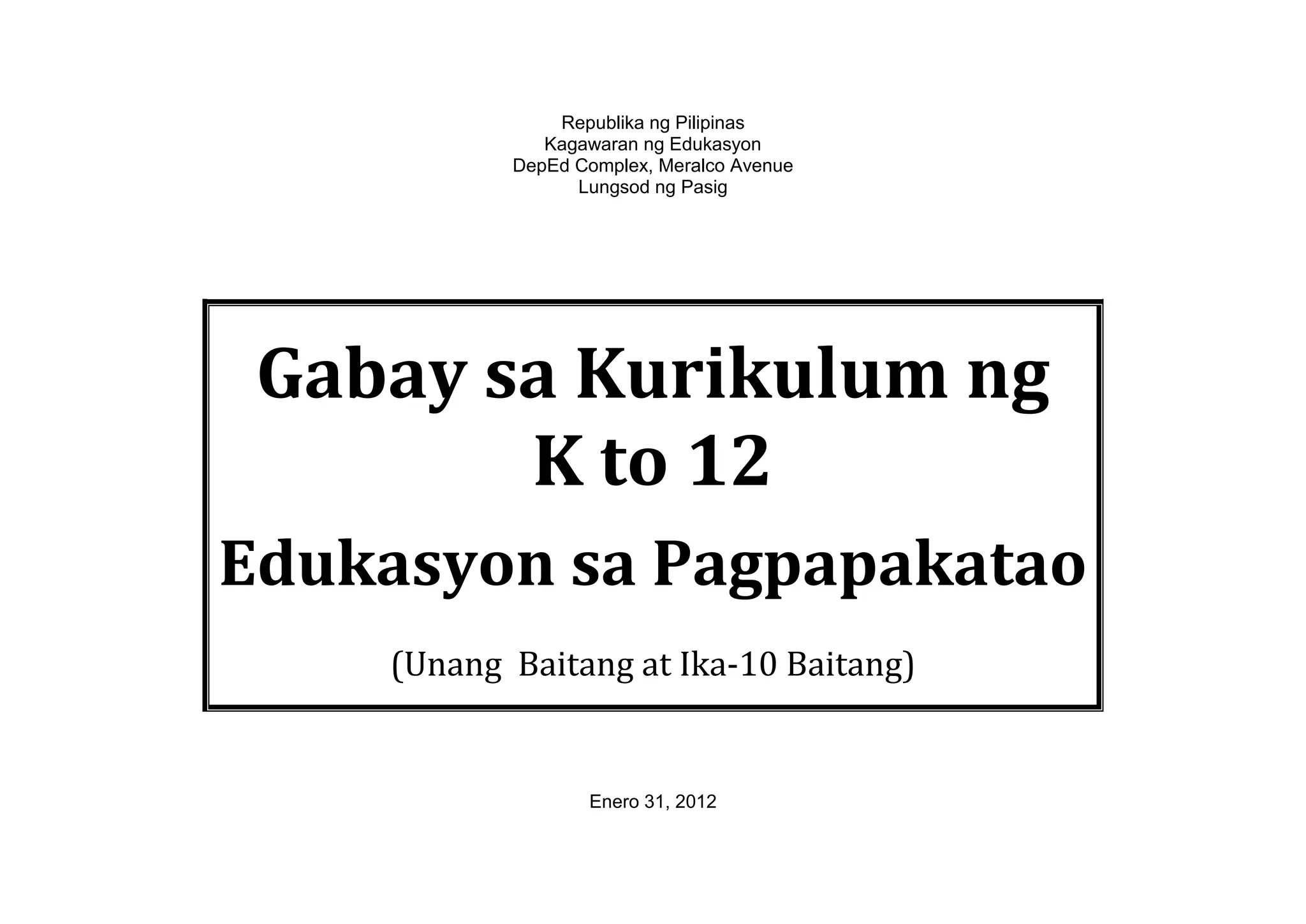Republika ng Pilipinas
Kagawaran ng Edukasyon
DepEd Complex, Meralco Avenue
Lungsod ng Pasig
Gabay sa Kurikulum ng
K to 12
Edukasyon sa Pagpapakatao
(Unang Baitang at Ika-10 Baitang)
Enero 31, 2012
 